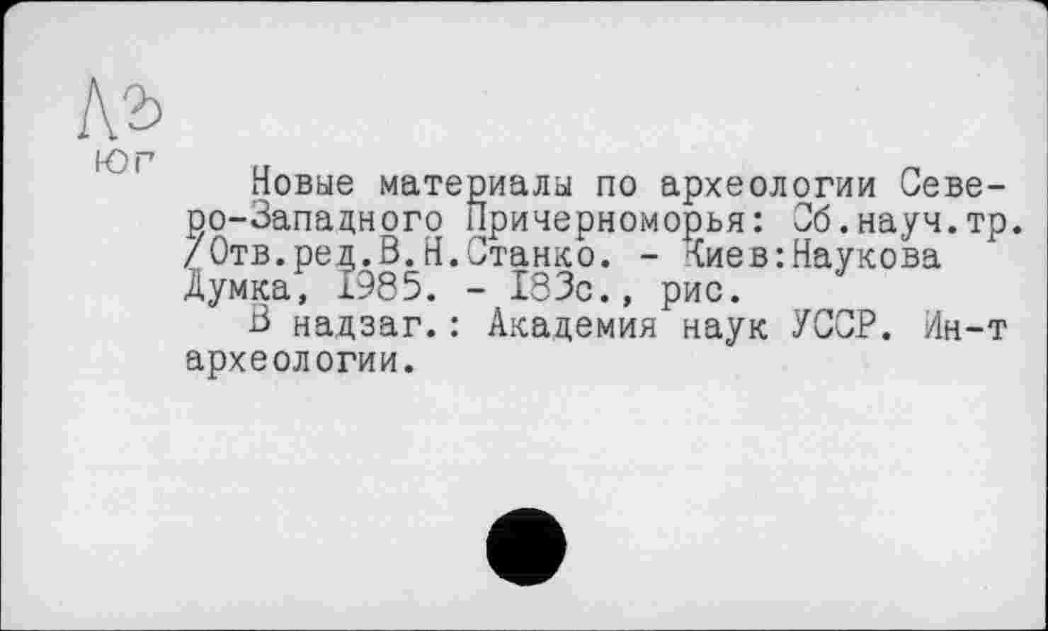 ﻿Новые материалы по археологии Северо-Западного Причерноморья: Об.науч.тр. /Отв.ред.В.Н.Станко. - '{иевіНаукова Думка, 1985. - 183с., рис.
В надзаг.: Академия наук УССР. Ин-т археологии.